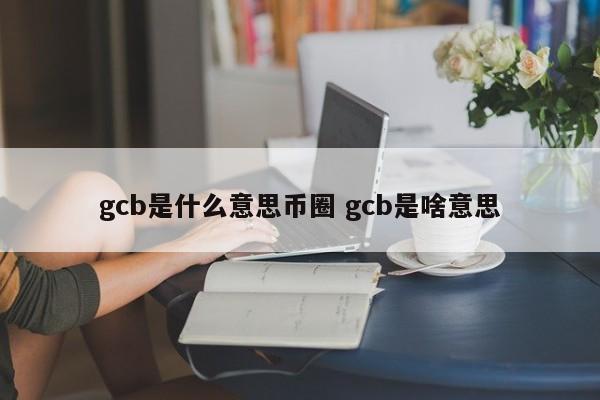gcb是什么意思币圈 gcb是啥意思
