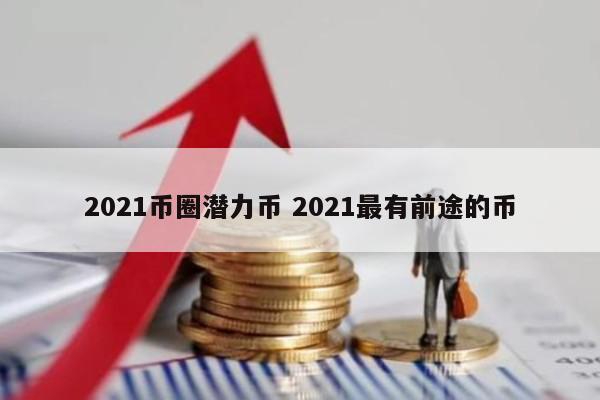 2021币圈潜力币 2021最有前途的币