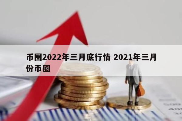 币圈2022年三月底行情 2021年三月份币圈