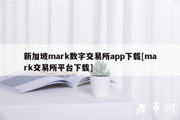 新加坡mark数字交易所app下载[mark交易所平台下载]