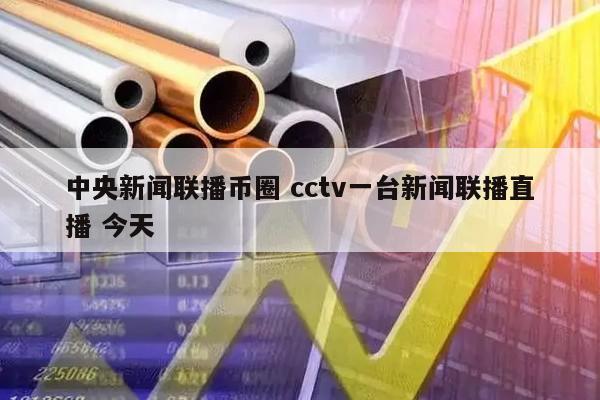 中央新闻联播币圈 cctv一台新闻联播直播 今天