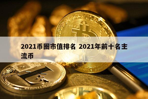 2021币圈市值排名 2021年前十名主流币