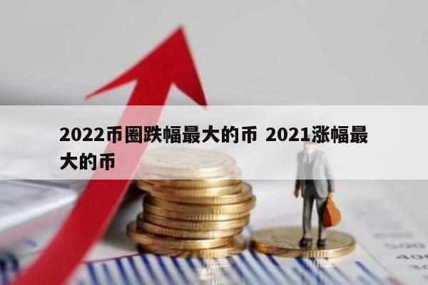 2022币圈跌幅最大的币 2021涨幅最大的币