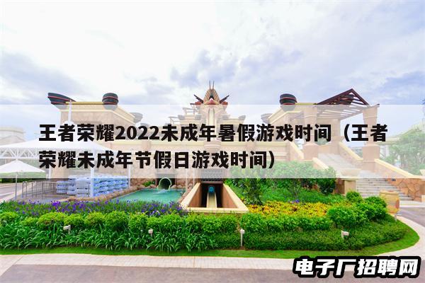 王者荣耀2022未成年暑假游戏时间（王者荣耀未成年节假日游戏时间）
