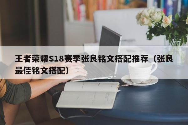 王者荣耀S18赛季张良铭文搭配推荐（张良最佳铭文搭配）