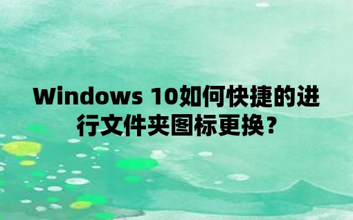 Windows 10如何快捷的进行文件夹图标更换？