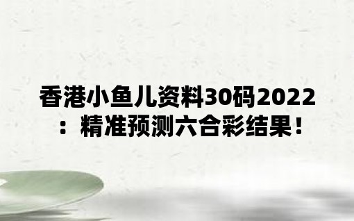 香港小鱼儿资料30码2022：精准预测六合彩结果！