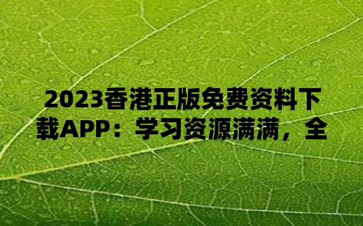 2023香港正版免费资料下载APP：学习资源满满，全免费供应！