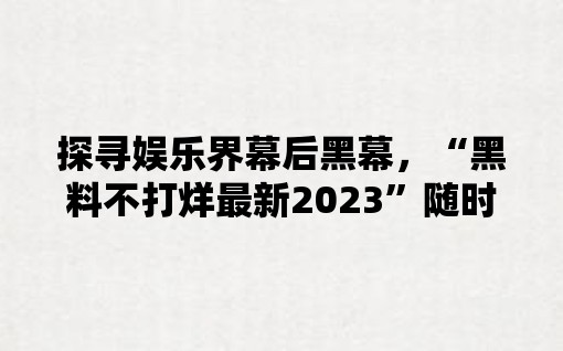 探寻娱乐界幕后黑幕，“黑料不打烊最新2023”随时供应！