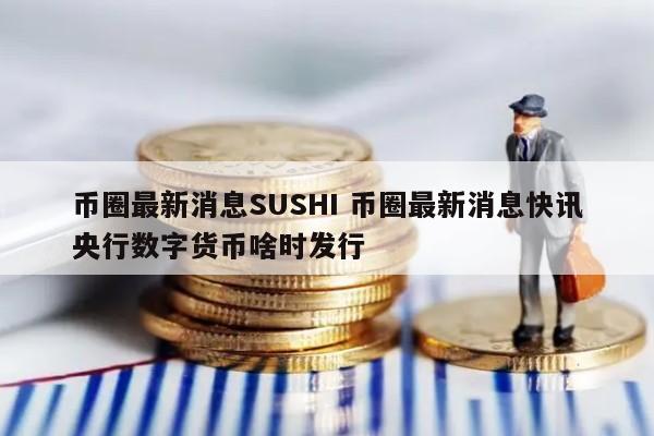 币圈最新消息SUSHI 币圈最新消息快讯央行数字货币啥时发行