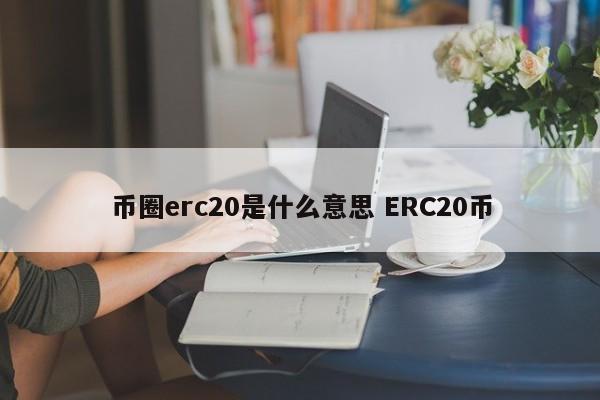 币圈erc20是什么意思 ERC20币