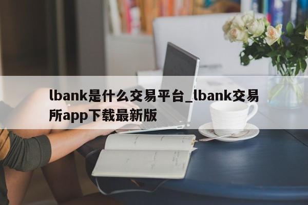 lbank是什么交易平台_lbank交易所app下载最新版