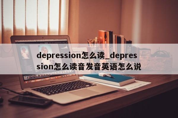 depression怎么读_depression怎么读音发音英语怎么说
