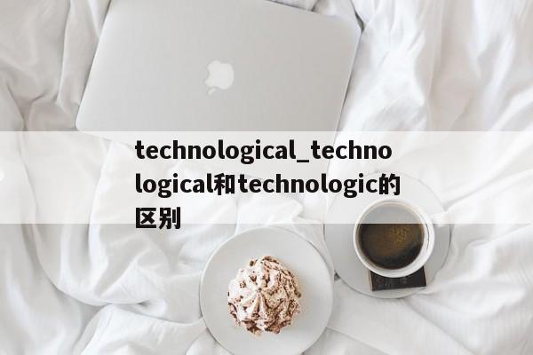 technological_technological和technologic的区别