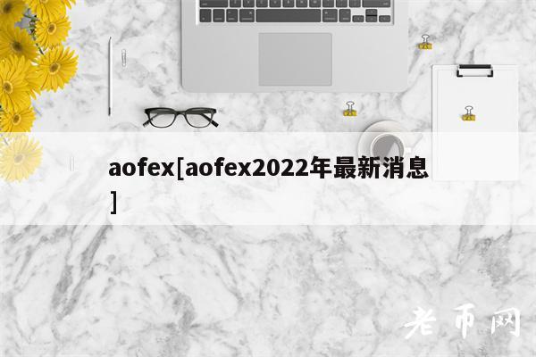 aofex[aofex2022年最新消息]