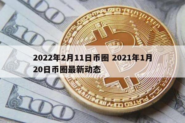2022年2月11日币圈 2021年1月20日币圈最新动态