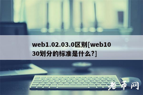 web1.02.03.0区别[web1030划分的标准是什么?]