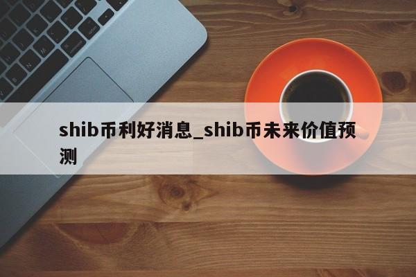 shib币利好消息_shib币未来价值预测