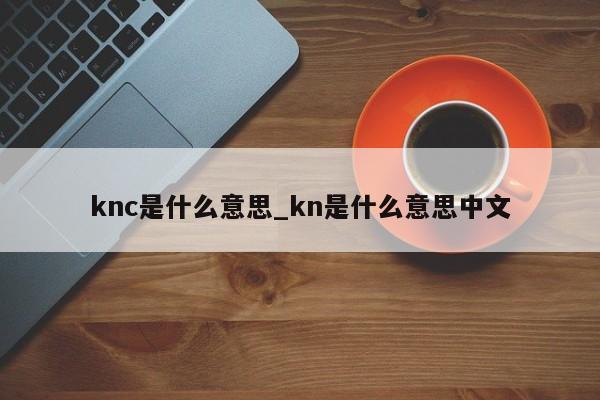 knc是什么意思_kn是什么意思中文