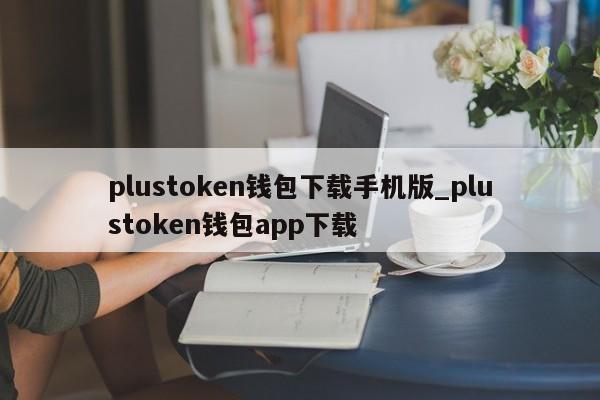 plustoken钱包下载手机版_plustoken钱包app下载