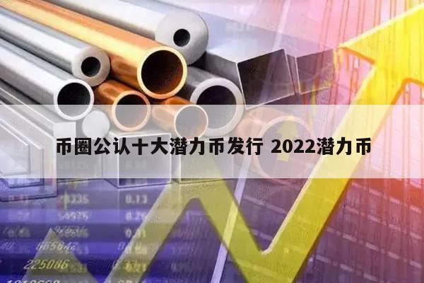 币圈公认十大潜力币发行 2022潜力币