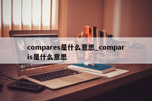 compares是什么意思_comparis是什么意思